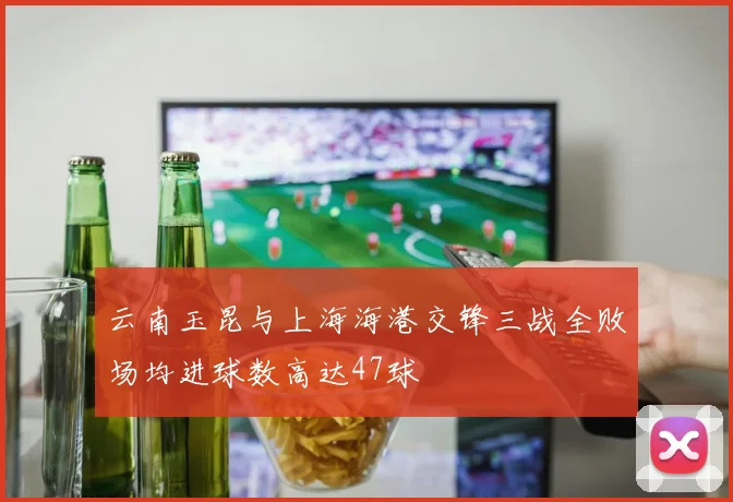 云南玉昆与上海海港交锋三战全败场均进球数高达47球