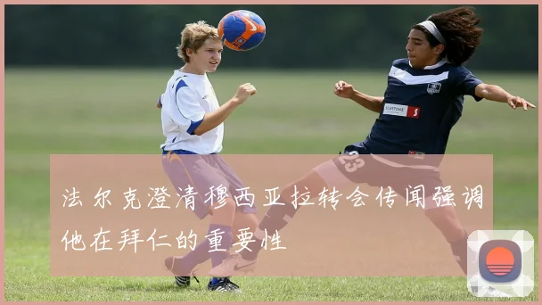 法尔克澄清穆西亚拉转会传闻强调他在拜仁的重要性