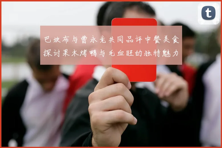 巴坎布与曹永竞共同品评中餐美食探讨果木烤鸭与毛血旺的独特魅力