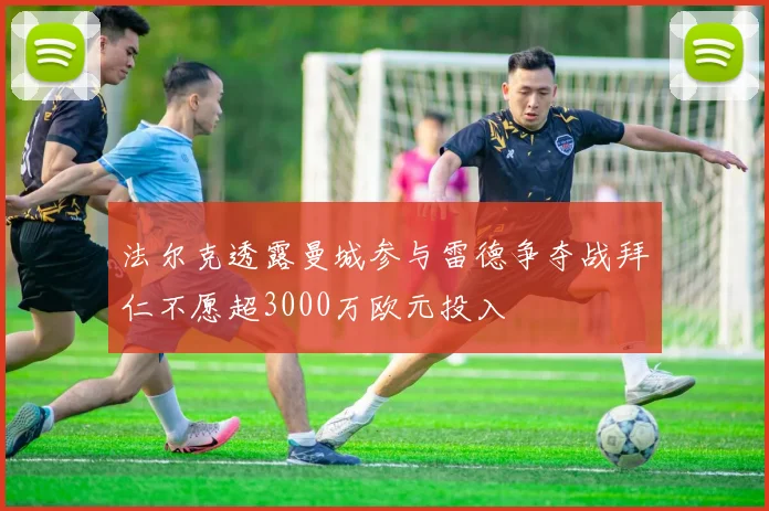 法尔克透露曼城参与雷德争夺战拜仁不愿超3000万欧元投入