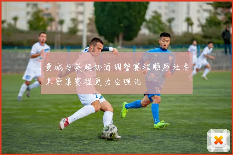 曼城与英超协商调整赛程顺序让季末密集赛程更为合理化