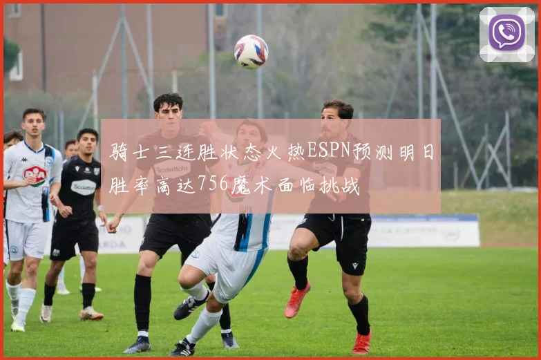 骑士三连胜状态火热ESPN预测明日胜率高达756魔术面临挑战