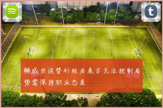 鲍威尔谈替补经历表示无法控制局势需保持职业态度
