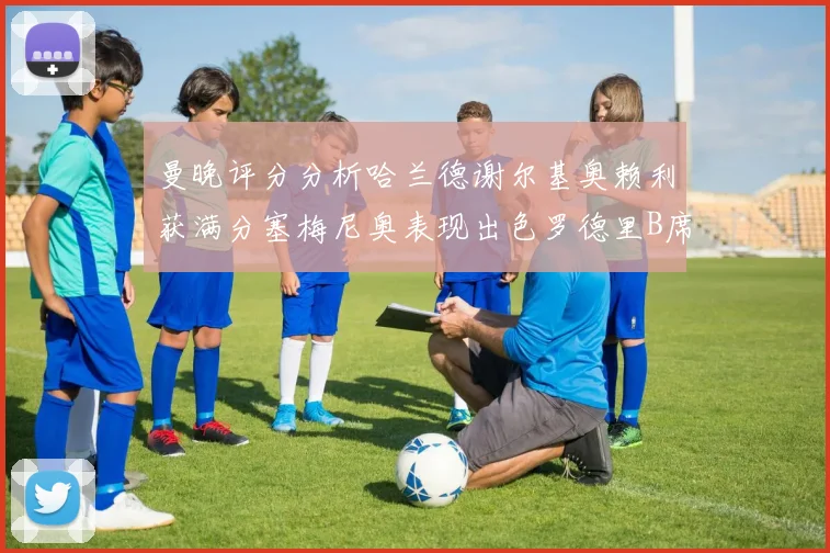曼晚评分分析哈兰德谢尔基奥赖利获满分塞梅尼奥表现出色罗德里B席评分7分