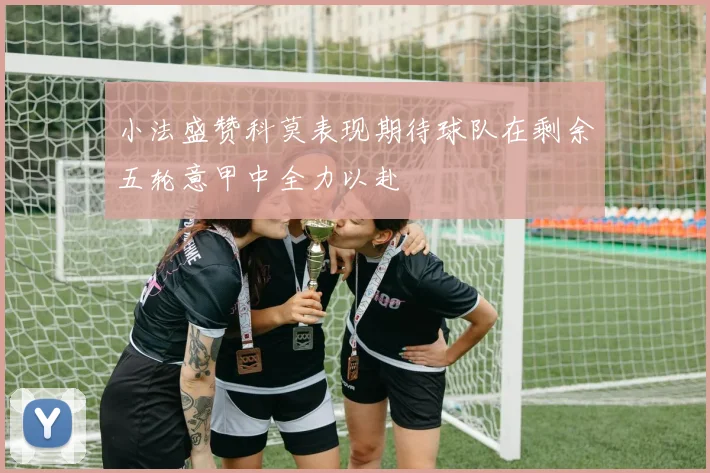 小法盛赞科莫表现期待球队在剩余五轮意甲中全力以赴