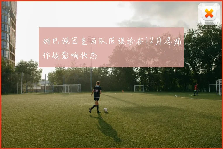 姆巴佩因皇马队医误诊在12月忍痛作战影响状态